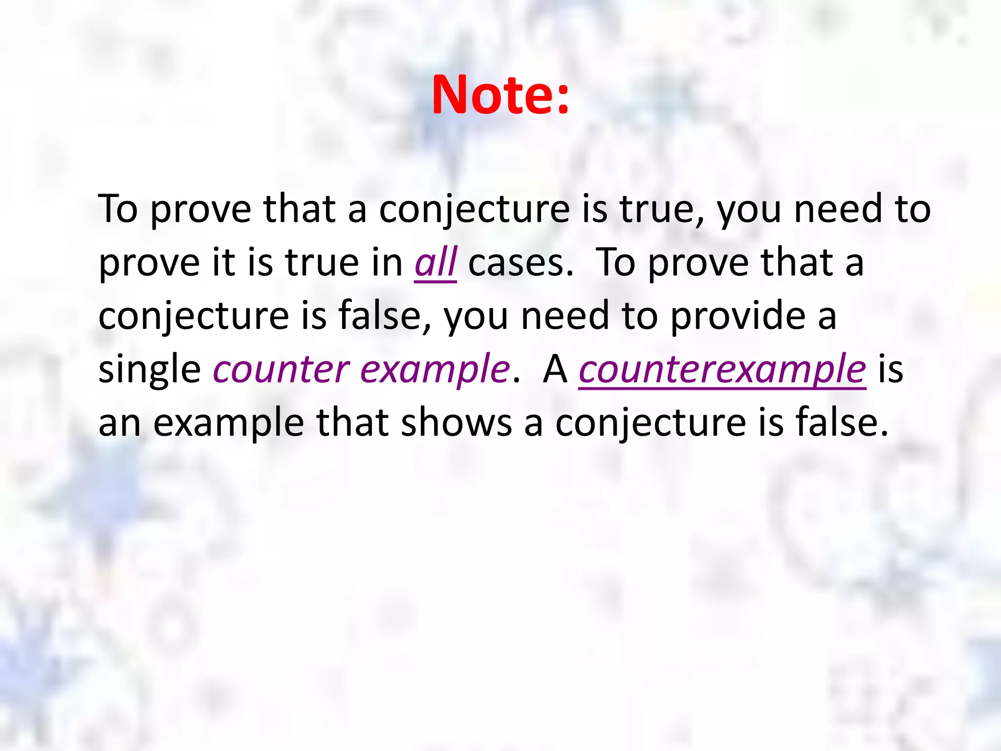 Note:
To prove that a conjecture is true, you need to
prove it is true in all cases. To prove that a
conjecture is false, you need to provide a
single counter example. A counterexample is
an example that shows a conjecture is false.
 