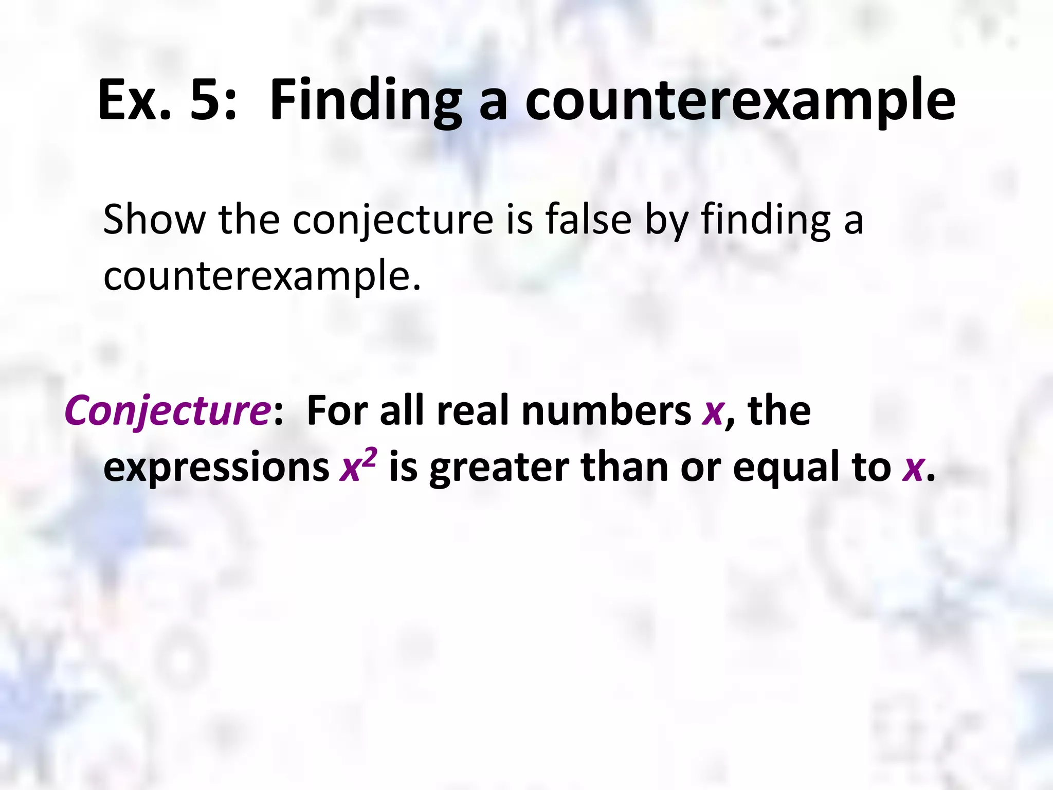Ex. 5: Finding a counterexample
Show the conjecture is false by finding a
counterexample.
Conjecture: For all real numbers x, the
expressions x2 is greater than or equal to x.
 