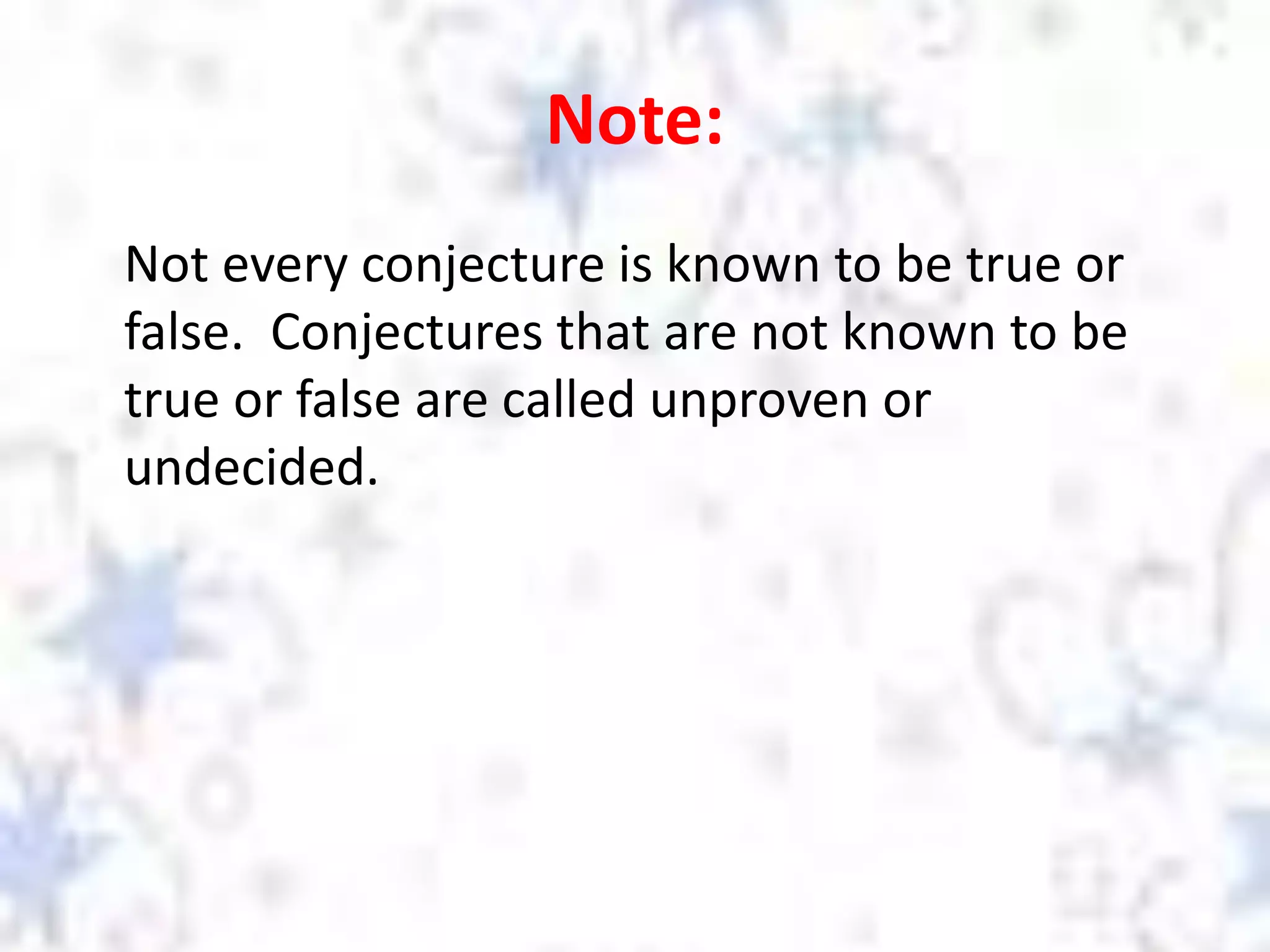 Note:
Not every conjecture is known to be true or
false. Conjectures that are not known to be
true or false are called unproven or
undecided.
 