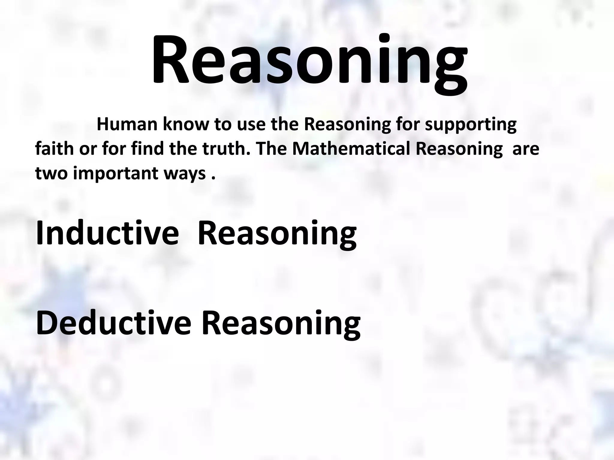 Reasoning
Human know to use the Reasoning for supporting
faith or for find the truth. The Mathematical Reasoning are
two important ways .
Inductive Reasoning
Deductive Reasoning
 