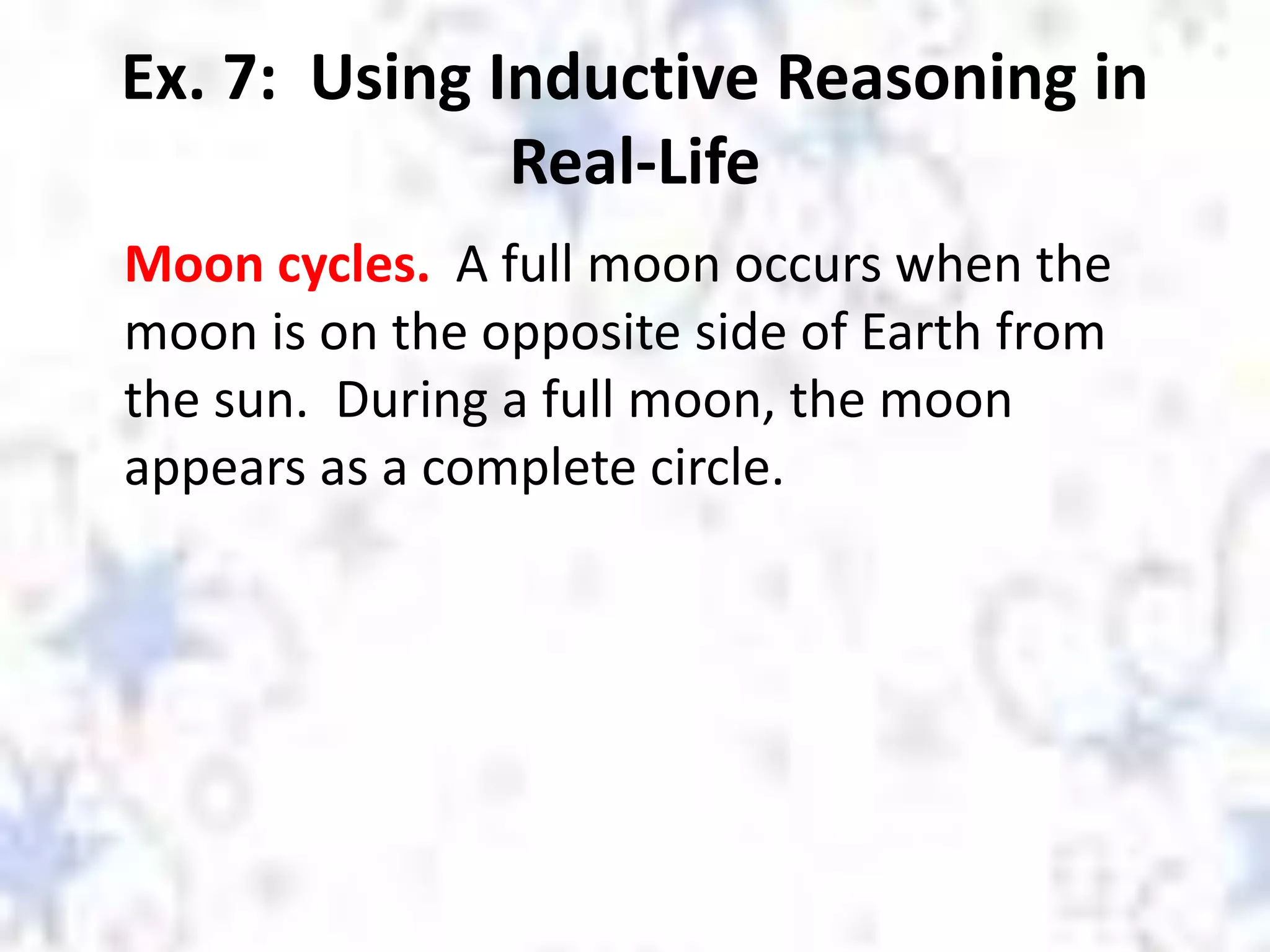 Ex. 7: Using Inductive Reasoning in
Real-Life
Moon cycles. A full moon occurs when the
moon is on the opposite side of Earth from
the sun. During a full moon, the moon
appears as a complete circle.
 