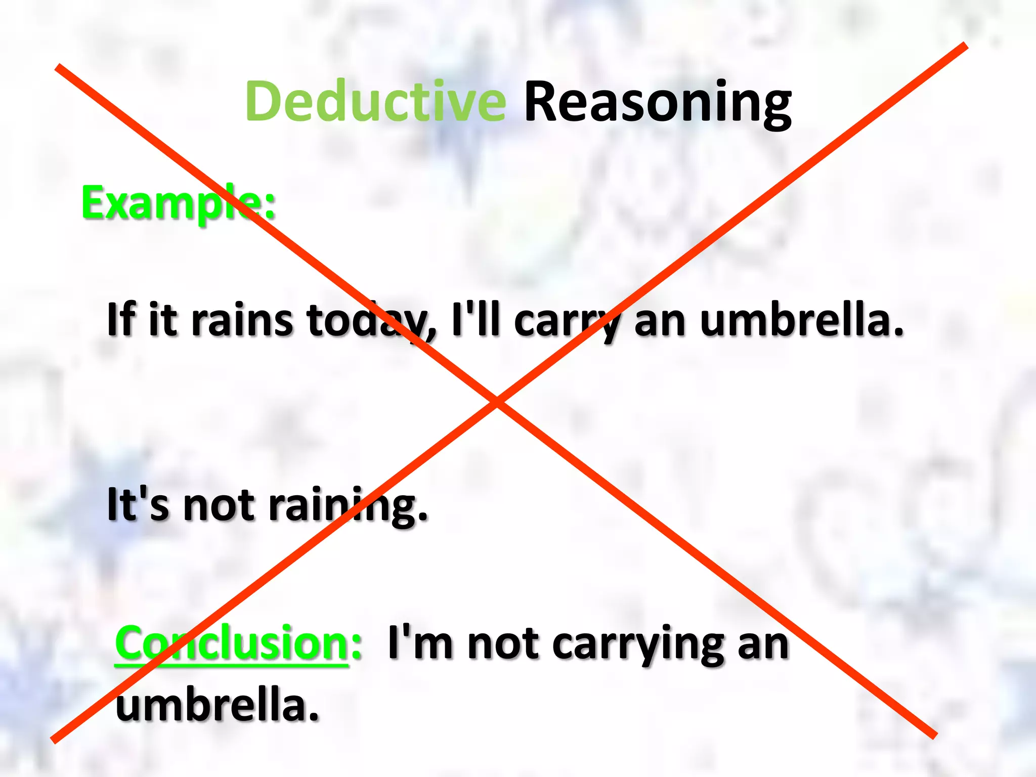 Deductive Reasoning
Example:
If it rains today, I'll carry an umbrella.
Conclusion: I'm not carrying an
umbrella.
It's not raining.
 