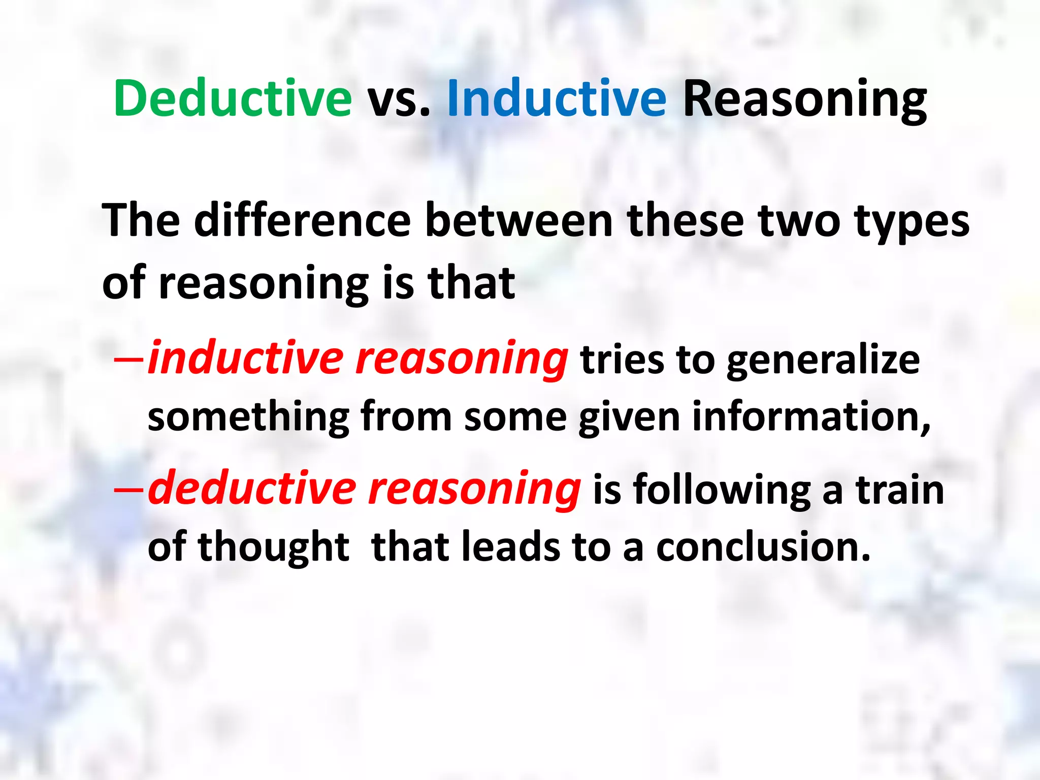 Deductive vs. Inductive Reasoning
The difference between these two types
of reasoning is that
–inductive reasoning tries to generalize
something from some given information,
–deductive reasoning is following a train
of thought that leads to a conclusion.
 