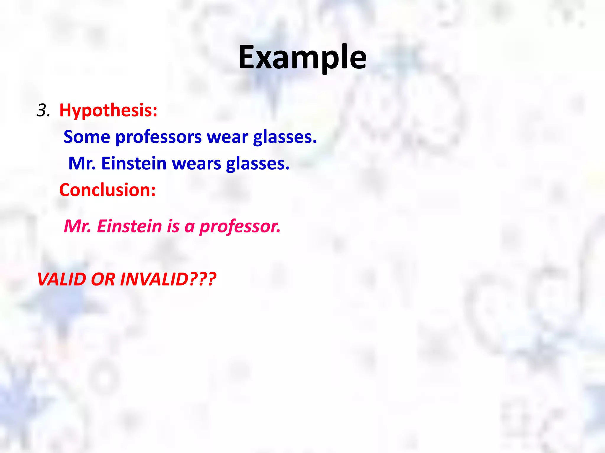 Example
3. Hypothesis:
Some professors wear glasses.
Mr. Einstein wears glasses.
Conclusion:
Mr. Einstein is a professor.
VALID OR INVALID???
 