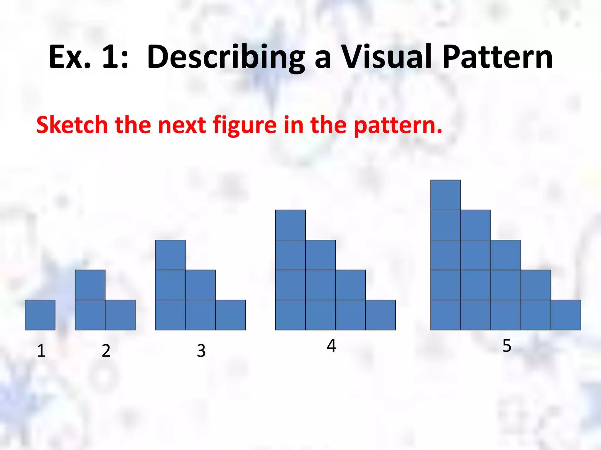 Ex. 1: Describing a Visual Pattern
Sketch the next figure in the pattern.
1 2 3 4 5
 