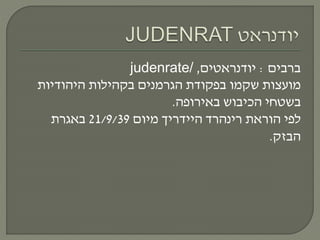 ‫ברבים‬:‫יודנראטים‬,judenrate/
‫היהודיות‬ ‫בקהילות‬ ‫הגרמנים‬ ‫בפקודת‬ ‫שקמו‬ ‫מועצות‬
‫באירופה‬ ‫הכיבוש‬ ‫בשטחי‬.
‫הוראת‬ ‫לפי‬‫רינהרד‬‫היידריך‬‫מיום‬21/9/39‫באגרת‬
‫הבזק‬.
 
