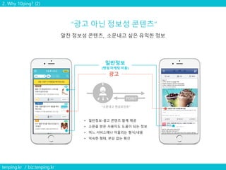 2. Why 10ping? (2)
tenping.kr / biz.tenping.kr
일반정보
(텐핑 마케팅 비용)
광고
• 일반정보-광고 콘텐츠 함께 제공
• 소문을 받은 사용자도 도움이 되는 정보
• 어느 서비스에나 어울리는 형식/내용
• 익숙한 형태, 부담 없는 확산
POINT
“소문내고 현금포인트”
 