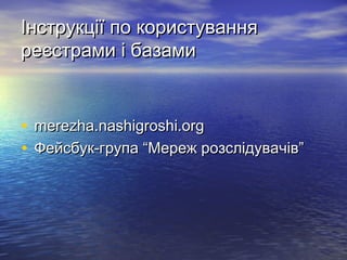 Інструкції по користуванняІнструкції по користування
реєстрами і базамиреєстрами і базами
• merezha.nashigroshi.orgmerezha.nashigroshi.org
• Фейсбук-група “Мереж розслідувачів”Фейсбук-група “Мереж розслідувачів”
 