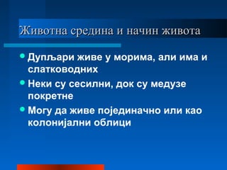 Животна средина и начин животаЖивотна средина и начин живота
Дупљари живе у морима, али има и
слатководних
Неки су сесилни, док су медузе
покретне
Могу да живе појединачно или као
колонијални облици
 