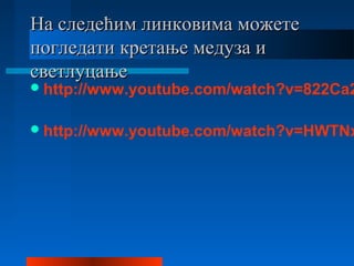 На следећим линковима можетеНа следећим линковима можете
погледати кретање медуза ипогледати кретање медуза и
светлуцањесветлуцање
http://www.youtube.com/watch?v=822Ca2
http://www.youtube.com/watch?v=HWTNx
 