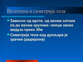 Величина и симетрија телаВеличина и симетрија тела
Зависно од врсте, од веома ситних
па до веома крупних- пипци неких
медуза преко 30м
Симетрија тела код дупљара је
зрачна (радијална)
 
