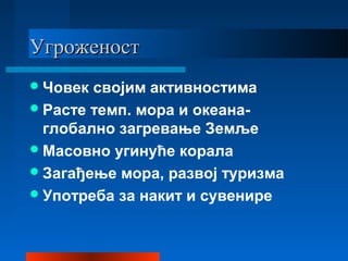 УгроженостУгроженост
Човек својим активностима
Расте темп. мора и океана-
глобално загревање Земље
Масовно угинуће корала
Загађење мора, развој туризма
Употреба за накит и сувенире
 