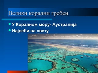 Велики корални гребенВелики корални гребен
У Коралном мору- Аустралија
Највећи на свету
 