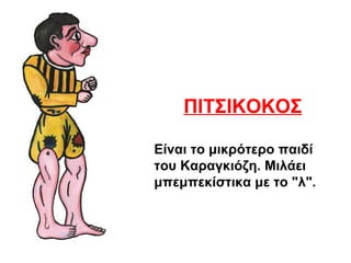 ΠΙΤΣΙΚΟΚΟΣ
Είναι το μικρότερο παιδί
του Καραγκιόζη. Μιλάει
μπεμπεκίστικα με το "λ".
 