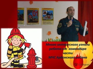 Много интересного узнали
ребята от командира
части
МЧС Ардонского района
 