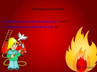 http://dou62asbest.ucoz.ru/kom_bezop/pozharnik.gif - пожарник
http://images.myshared.ru/9/891630/slide_1.jpg - фон
Интернетисточники:
 