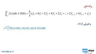 ‫حل‬ ‫راه‬
)42...2424(
3
)()( 1243210
0
nnn
x
x
ffffffff
h
hSdxxf
n
 
‫فرض‬ ‫با‬h=2:
I=
0.15
3
[f(1)+4f(1.15)+f(1.3)]=0.321485
 