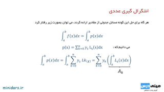 ‫کرد‬ ‫رفتار‬ ‫زیر‬ ‫بصورت‬ ‫توان‬ ‫می‬ ،‫گردد‬ ‫ارائه‬ ‫مقادیر‬ ‫از‬ ‫جدولی‬ ‫مسائل‬ ‫گونه‬ ‫این‬ ‫حل‬ ‫برای‬ ‫گاه‬ ‫هر‬
p x = 𝑘=0
𝑛
𝑦 𝑘 Lk x dx
𝑎
𝑏
𝑓 𝑥 𝑑𝑥 =
𝑎
𝑏
𝑝 𝑥 𝑑𝑥
‫دانیم‬ ‫می‬‫که‬:
𝐴 𝑘
𝑎
𝑏
𝑝 𝑥 𝑑𝑥 =
𝑎
𝑏
𝑘=0
𝑛
𝑦 𝑘 𝐿𝑘 𝑥 =
𝑘=0
𝑛
𝑦 𝑘
𝑎
𝑏
𝐿 𝑘 𝑥 𝑑𝑥
 