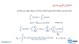 ‫کرد‬ ‫رفتار‬ ‫زیر‬ ‫بصورت‬ ‫توان‬ ‫می‬ ،‫گردد‬ ‫ارائه‬ ‫مقادیر‬ ‫از‬ ‫جدولی‬ ‫مسائل‬ ‫گونه‬ ‫این‬ ‫حل‬ ‫برای‬ ‫گاه‬ ‫هر‬
p x = 𝑘=0
𝑛
𝑦 𝑘 Lk x dx
𝑎
𝑏
𝑓 𝑥 𝑑𝑥 =
𝑎
𝑏
𝑝 𝑥 𝑑𝑥
‫دانیم‬ ‫می‬‫که‬:
𝑎
𝑏
𝑝 𝑥 𝑑𝑥 =
𝑎
𝑏
𝑘=0
𝑛
𝑦 𝑘 𝐿𝑘 𝑥 =
𝑘=0
𝑛
𝑦 𝑘
𝑎
𝑏
𝐿 𝑘 𝑥 𝑑𝑥
𝐴 𝑘 =
𝑎
𝑏
𝑥 − 𝑥0 …(𝑥−𝑥 𝑘−1)(𝑥−𝑥 𝑘+1)…(𝑥−𝑥 𝑛)
𝑥 𝑘−𝑥0 …(𝑥 𝑘−𝑥 𝑛)
𝑘 = 0,1,2, … , 𝑛
𝐴 𝑘
 