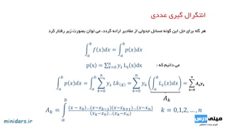 ‫کرد‬ ‫رفتار‬ ‫زیر‬ ‫بصورت‬ ‫توان‬ ‫می‬ ،‫گردد‬ ‫ارائه‬ ‫مقادیر‬ ‫از‬ ‫جدولی‬ ‫مسائل‬ ‫گونه‬ ‫این‬ ‫حل‬ ‫برای‬ ‫گاه‬ ‫هر‬
p x = 𝑘=0
𝑛
𝑦 𝑘 Lk x dx
𝑎
𝑏
𝑓 𝑥 𝑑𝑥 =
𝑎
𝑏
𝑝 𝑥 𝑑𝑥
‫دانیم‬ ‫می‬‫که‬:
𝑎
𝑏
𝑝 𝑥 𝑑𝑥 =
𝑎
𝑏
𝑘=0
𝑛
𝑦 𝑘 𝐿𝑘 𝑥 =
𝑘=0
𝑛
𝑦 𝑘
𝑎
𝑏
𝐿 𝑘 𝑥 𝑑𝑥 =
𝒌=𝟎
𝒏
𝑨 𝒌 𝒚 𝒌
𝐴 𝑘 =
𝑎
𝑏
𝑥 − 𝑥0 …(𝑥−𝑥 𝑘−1)(𝑥−𝑥 𝑘+1)…(𝑥−𝑥 𝑛)
𝑥 𝑘−𝑥0 …(𝑥 𝑘−𝑥 𝑛)
𝑘 = 0,1,2, … , 𝑛
𝐴 𝑘
 