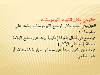 •‫الثيرموستات‬ ‫لتثبيت‬ ‫مكان‬ ‫اقترحي‬.
‫اب‬‫و‬‫الج‬/‫عل‬ ‫يعتمد‬ ‫الثيرموستات‬ ‫لوضع‬ ‫مكان‬ ‫أنسب‬‫ى‬
‫اصفات‬‫و‬‫م‬:
•‫فة‬‫ر‬‫الغ‬ ‫أسفل‬ ‫في‬ ‫يوضع‬(‫سط‬ ‫عن‬ ‫يبعد‬ ً‫ا‬‫يب‬‫ر‬‫تق‬‫البالط‬ ‫ح‬
‫مسافة‬1‫م‬‫األكثر‬ ‫على‬.)
•،‫كالمدفئة‬ ‫ية‬‫ر‬‫ا‬‫ر‬‫ح‬ ‫مصادر‬ ‫عن‬ ً‫ا‬‫بعيد‬ ‫يكون‬ ‫أن‬ ‫يجب‬‫أو‬
‫الطهي‬ ‫غاز‬.
 