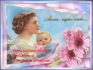 День матери- особый
праздник
1 младшая «Пчёлка»
 