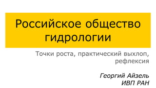 Российское общество
гидрологии
Точки роста, практический выхлоп,
рефлексия
Георгий Айзель
ИВП РАН
 