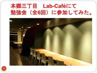 本郷三丁目 Lab-Caféにて
勉強会（全6回）に参加してみた。
15
 