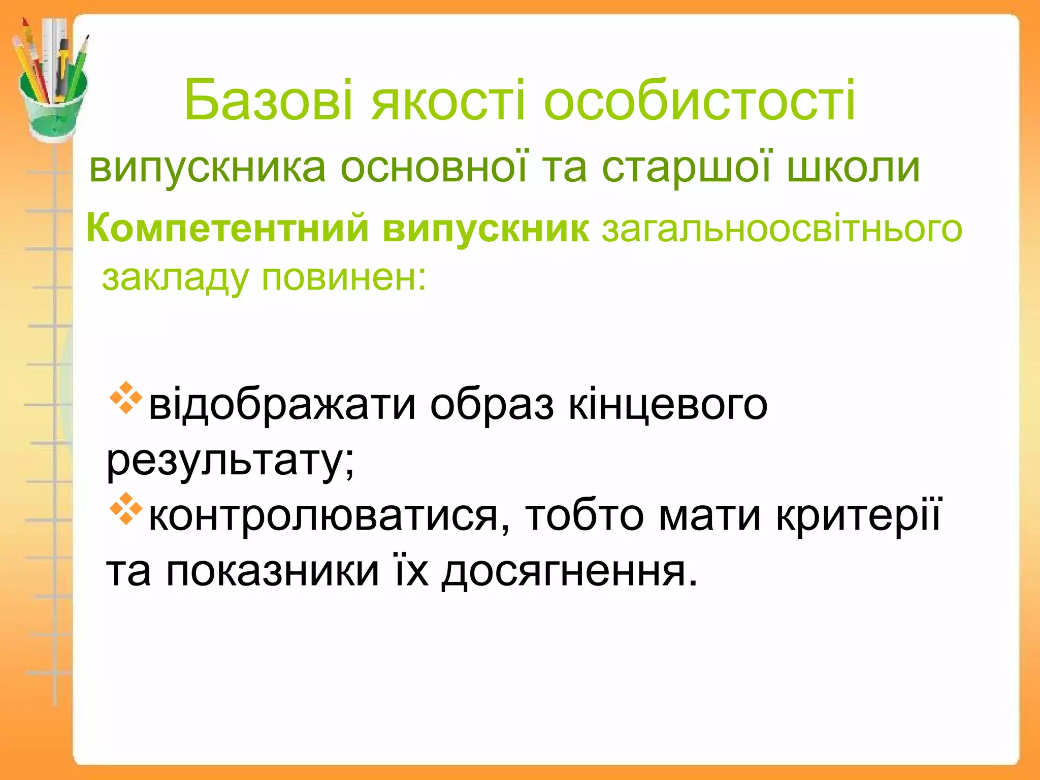 Базові якості особистості
випускника основної та старшої школи
Компетентний випускник загальноосвітнього
закладу повинен:
відображати образ кінцевого
результату;
контролюватися, тобто мати критерії
та показники їх досягнення.
 