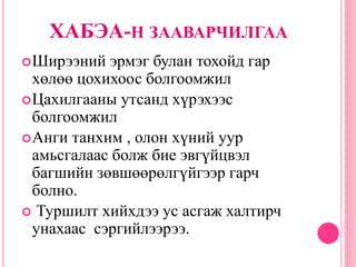 ХАБЭА-Н ЗААВАРЧИЛГАА
Ширээний эрмэг булан тохойд гар
хөлөө цохихоос болгоомжил
Цахилгааны утсанд хүрэхээс
болгоомжил
Анги танхим , олон хүний уур
амьсгалаас болж бие эвгүйцвэл
багшийн зөвшөөрөлгүйгээр гарч
болно.
 Туршилт хийхдээ ус асгаж халтирч
унахаас сэргийлээрээ.
 