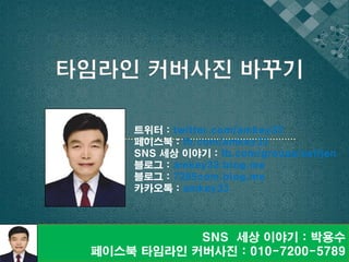 SNS 세상 이야기 : 박용수
페이스북 타임라인 커버사진 : 010-7200-5789
트위터 : twitter.com/amkey33
페이스북 : fb.com/amkey33
SNS 세상 이야기 : fb.com/groups/selljen
블로그 : amkey33.blog.me
블로그 : 7285com.blog.me
카카오톡 : amkey33
타임라인 커버사진 바꾸기
 
