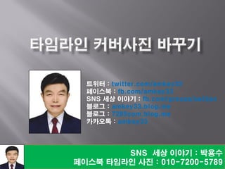 SNS 세상 이야기 : 박용수
페이스북 타임라인 사진 : 010-7200-5789
트위터 : twitter.com/amkey33
페이스북 : fb.com/amkey33
SNS 세상 이야기 : fb.com/groups/selljen
블로그 : amkey33.blog.me
블로그 : 7285com.blog.me
카카오톡 : amkey33
 