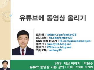 유튜브에 동영상 올리기
SNS 세상 이야기 : 박용수
유튜브 동영상 기본 강의 : 010-7200-5789
트위터 : twitter.com/amkey33
페이스북 : fb.com/amkey33
SNS 세상 이야기 : fb.com/groups/selljen
블로그 : amkey33.blog.me
블로그 : 7285com.blog.me
카카오톡 : amkey33
 