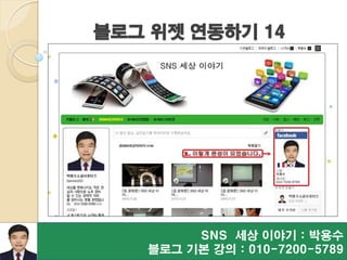 블로그 위젯 연동하기 14
SNS 세상 이야기 : 박용수
블로그 기본 강의 : 010-7200-5789
 