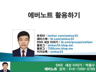 SNS 세상 이야기 : 박용수
에버노트 강의 : 010-7200-5789
트위터 : twitter.com/amkey33
페이스북 : fb.com/amkey33
SNS 세상 이야기 : fb.com/groups/selljen
블로그 : amkey33.blog.me
블로그 : 7285com.blog.me
카카오톡 : amkey33
 