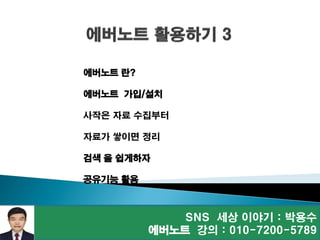 SNS 세상 이야기 : 박용수
에버노트 강의 : 010-7200-5789
에버노트 란?
에버노트 가입/설치
사작은 자료 수집부터
자료가 쌓이면 정리
검색 을 쉽게하자
공유기능 활용
 