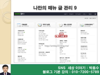 SNS 세상 이야기 : 박용수
블로그 기본 강의 : 010-7200-5789
http://amkey33.blog.me/
나만의 매뉴 글 관리 9
 