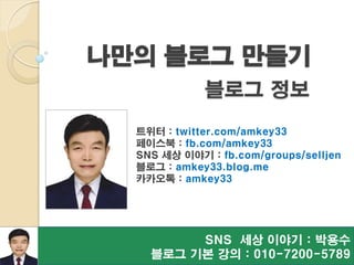 SNS 세상 이야기 : 박용수
블로그 기본 강의 : 010-7200-5789
나만의 블로그 만들기
블로그 정보
트위터 : twitter.com/amkey33
페이스북 : fb.com/amkey33
SNS 세상 이야기 : fb.com/groups/selljen
블로그 : amkey33.blog.me
카카오톡 : amkey33
 