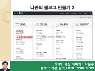 SNS 세상 이야기 : 박용수
블로그 기본 강의 : 010-7200-5789
나만의 블로그 만들기 2
http://amkey33.blog.me/
 
