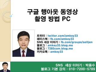 구글 행아웃 동영상
촬영 방법 PC
SNS 세상 이야기 : 박용수
블로그 기본 강의 : 010-7200-5789
트위터 : twitter.com/amkey33
페이스북 : fb.com/amkey33
SNS 세상 이야기 : fb.com/groups/selljen
블로그 : amkey33.blog.me
블로그 : 7285com.blog.me
카카오톡 : amkey33
 