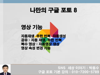 SNS 세상 이야기 : 박용수
구글 포토 기본 강의 : 010-7200-5789
나만의 구글 포토 8
영상 기능
자동재생 무한 반복 자동생성
공유 : 자동 재생, 무한 반복
복수 영상 : 자동영상 생성
영상 속성 변경 가능
 
