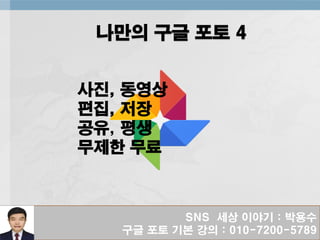 SNS 세상 이야기 : 박용수
구글 포토 기본 강의 : 010-7200-5789
나만의 구글 포토 4
사진, 동영상
편집, 저장
공유, 평생
무제한 무료
 