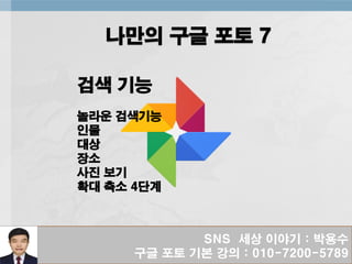 SNS 세상 이야기 : 박용수
구글 포토 기본 강의 : 010-7200-5789
나만의 구글 포토 7
검색 기능
놀라운 검색기능
인물
대상
장소
사진 보기
확대 축소 4단계
 