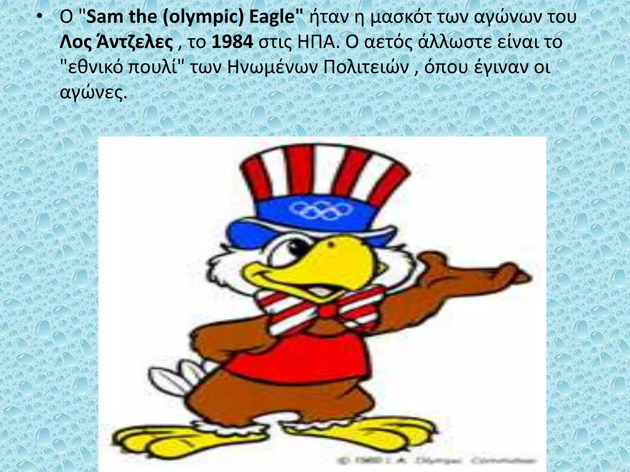 • O "Sam the (olympic) Eagle" ήταν η μασκότ των αγώνων του
Λος Άντζελες , το 1984 στις ΗΠΑ. Ο αετός άλλωστε είναι το
"εθνικό πουλί" των Ηνωμένων Πολιτειών , όπου έγιναν οι
αγώνες.
 