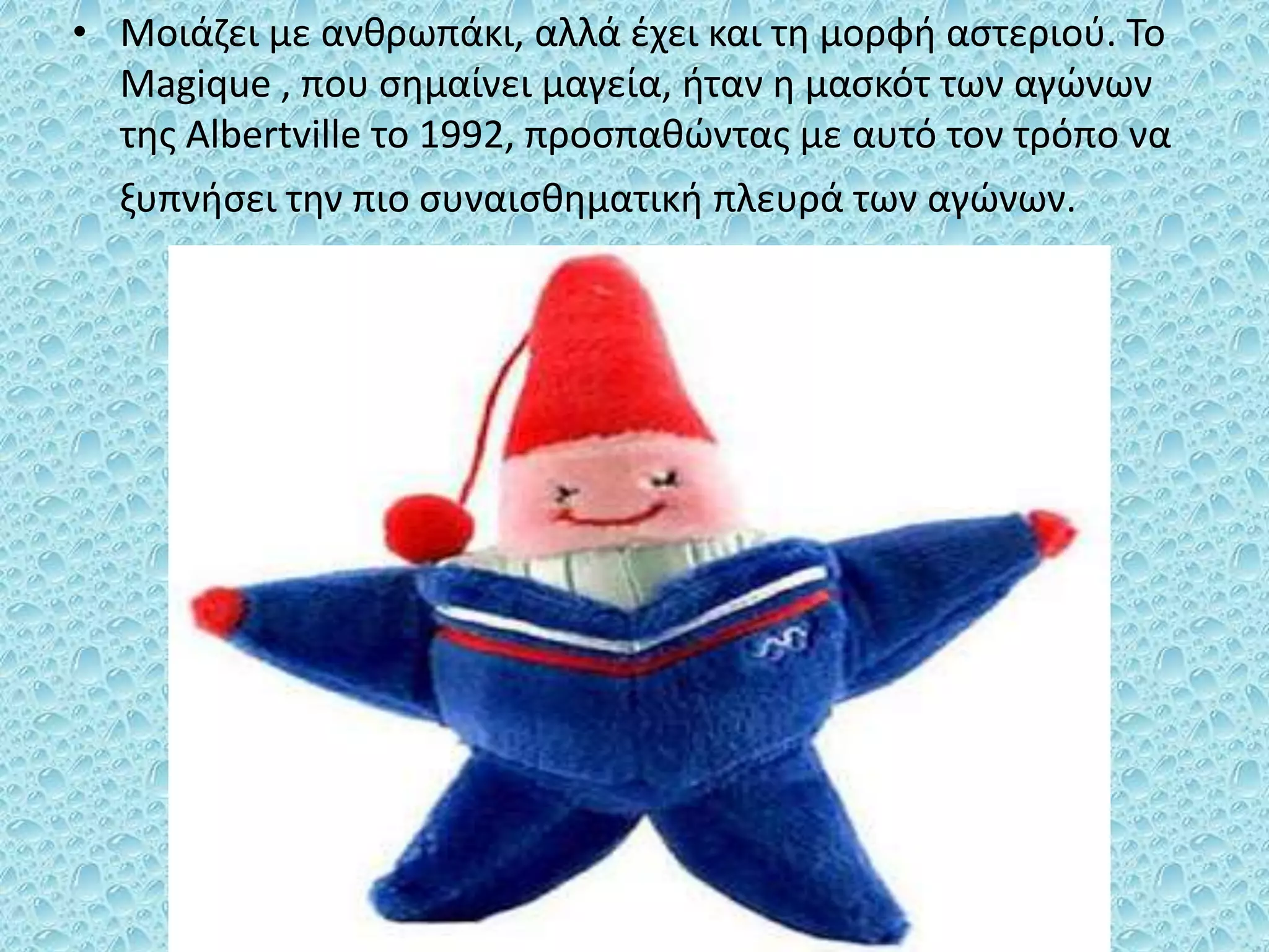 • Μοιάζει με ανθρωπάκι, αλλά έχει και τη μορφή αστεριού. Το
Magique , που σημαίνει μαγεία, ήταν η μασκότ των αγώνων
της Albertville το 1992, προσπαθώντας με αυτό τον τρόπο να
ξυπνήσει την πιο συναισθηματική πλευρά των αγώνων.
 