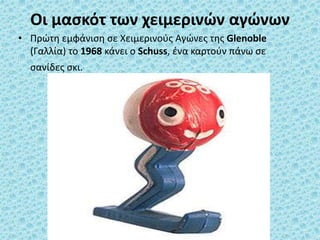 Οι μασκότ των χειμερινών αγώνων
• Πρώτη εμφάνιση σε Χειμερινούς Αγώνες της Glenoble
(Γαλλία) το 1968 κάνει ο Schuss, ένα καρτούν πάνω σε
σανίδες σκι.
 