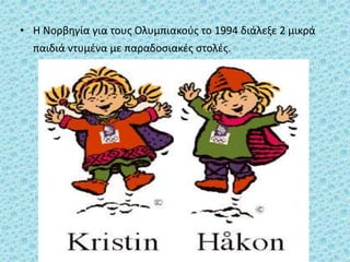 • H Νορβηγία για τους Ολυμπιακούς το 1994 διάλεξε 2 μικρά
παιδιά ντυμένα με παραδοσιακές στολές.
 