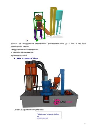 41
Данный тип оборудования обеспечивает производительность до х тонн в час сухих
строительных смесей.
Оборудование автоматизировано.
В комплект поставки входит:
Бункер загрузочный
4. Мини установка МТМ ххх
Основные характеристики установки
Габаритные размеры (LxBxH)
мм
хххххххххххххх
 