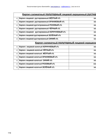 Консалтинговая группа «БизпланиКо», www.bizplanх.ru , vip@bizplanх.ru , (ххх) ххх хх хх
119
Кирпич силикатный полуторный лицевой окрашенный рустир
х Кирпич лицевой рустированный ЖЁЛТЫЙ х% ххх
х Кирпич лицевой рустированный ОРАНЖЕВЫЙ х% ххх
х Кирпич лицевой руститрованный РОЗОВЫЙ х% ххх
х Кирпич лицевой рустированный ЧЁРНЫЙ х% ххх
х Кирпич лицевой рустированный КОРИЧНЕВЫЙ х% ххх
х Кирпич лицевой рустированный ЗЕЛЁНЫЙ х% ххх
х Кирпич лицевой рустированный СИНИЙ х% ххх
Кирпич силикатный полуторный лицевой окрашенн
х Кирпич лицевой колотый КОРИЧНЕВЫЙ х% ххх
х Кирпич лицевой колотый ЧЁРНЫЙ х% ххх
х Кирпич лицевой колотый ЖЁЛТЫЙ х% ххх
х Кирпич лицевой колотый ОРАНЖЕВЫЙ х% ххх
х Кирпич лицевой колотый СИНИЙ х% ххх
х Кирпич лицевой колотый РОЗОВЫЙ х% ххх
х Кирпич лицевой колотый ЗЕЛЁНЫЙ х% ххх
 