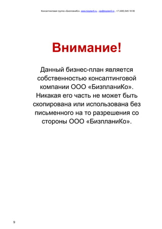 Консалтинговая группа «БизпланиКо», www.bizplan5.ru , vip@bizplan5.ru , +7 (495) 645 18 95
9
Внимание!
Данный бизнес-план является
собственностью консалтинговой
компании ООО «БизпланиКо».
Никакая его часть не может быть
скопирована или использована без
письменного на то разрешения со
стороны ООО «БизпланиКо».
 